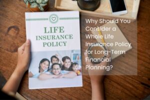 Why Should You Consider a Whole Life Insurance Policy for Long-Term Financial Planning?